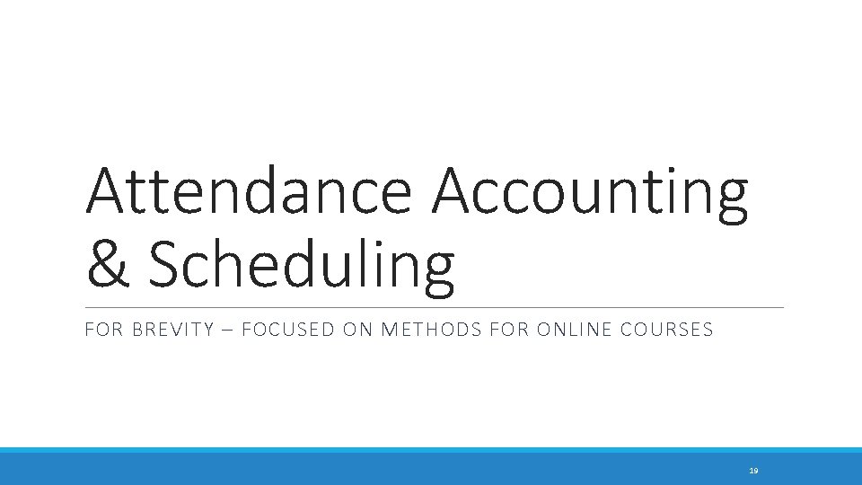 Attendance Accounting & Scheduling FOR BREVITY – FOCUSED ON METHODS FOR ONLINE COURSES 19