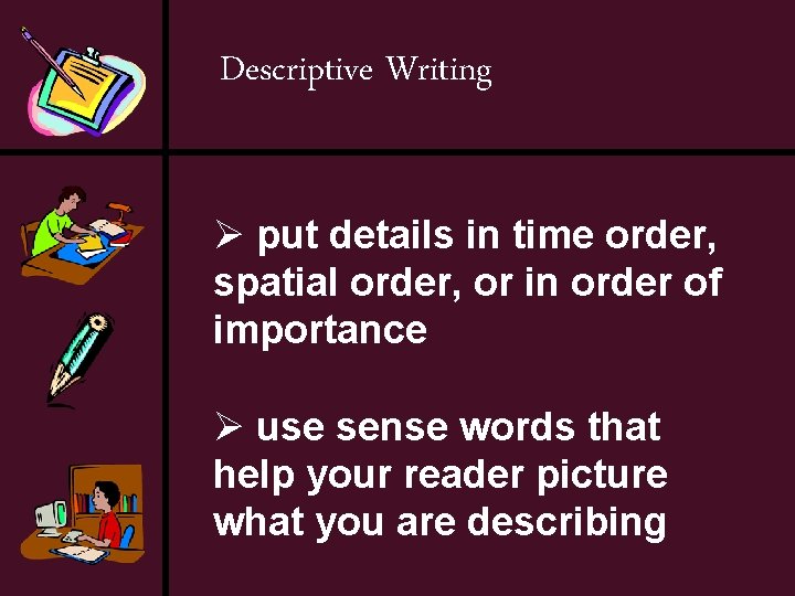 Descriptive Writing Ø put details in time order, spatial order, or in order of