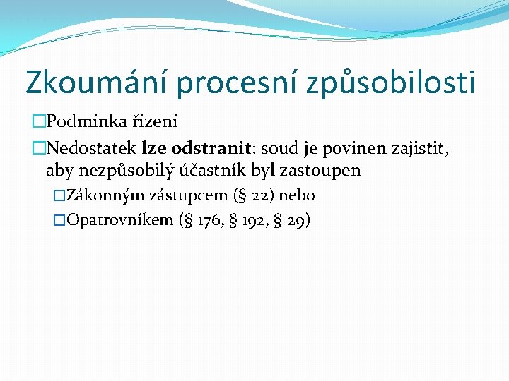 Zkoumání procesní způsobilosti �Podmínka řízení �Nedostatek lze odstranit: soud je povinen zajistit, aby nezpůsobilý