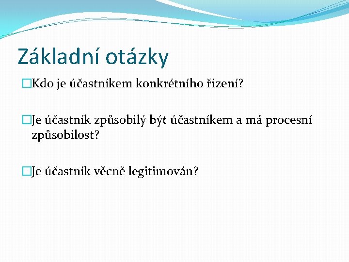 Základní otázky �Kdo je účastníkem konkrétního řízení? �Je účastník způsobilý být účastníkem a má