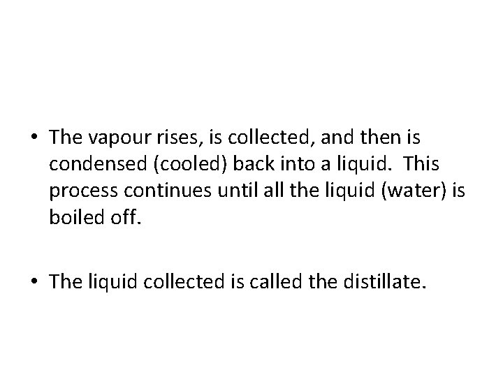  • The vapour rises, is collected, and then is condensed (cooled) back into