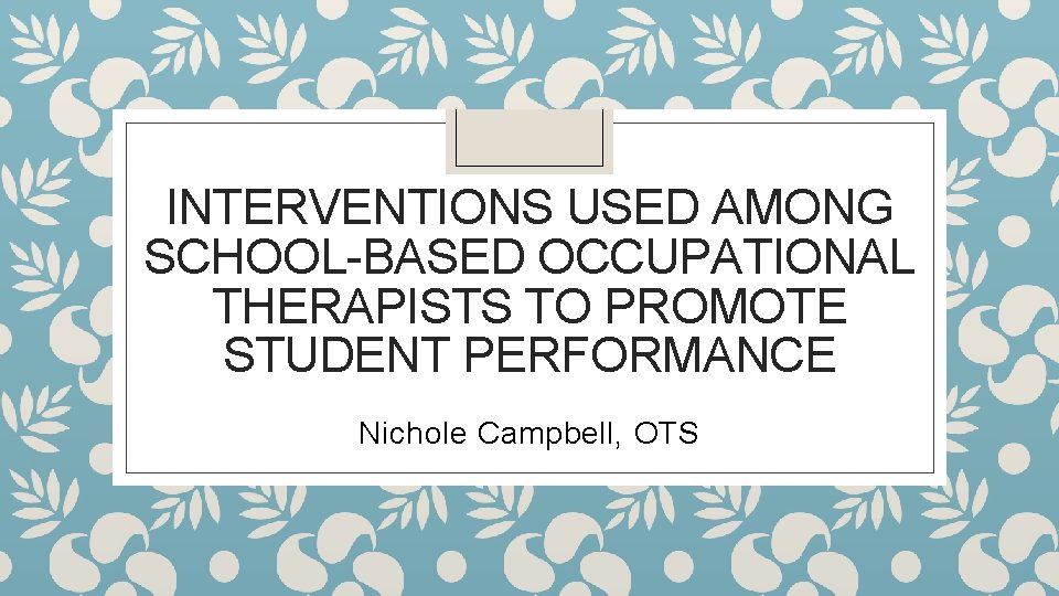 INTERVENTIONS USED AMONG SCHOOL-BASED OCCUPATIONAL THERAPISTS TO PROMOTE STUDENT PERFORMANCE Nichole Campbell, OTS 