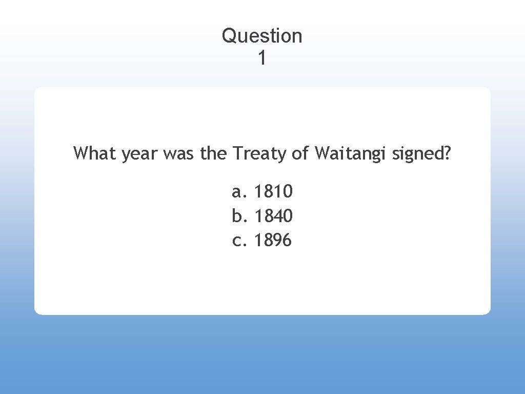 Question 1 What year was the Treaty of Waitangi signed? a. 1810 b. 1840