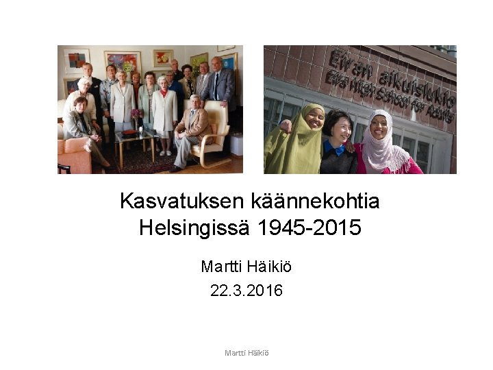 Kasvatuksen käännekohtia Helsingissä 1945 -2015 Martti Häikiö 22. 3. 2016 Martti Häikiö 