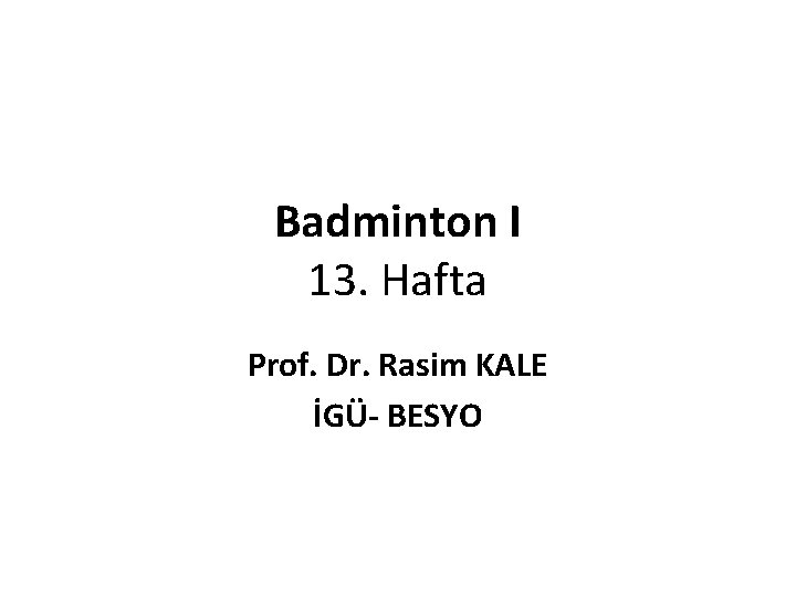 Badminton I 13. Hafta Prof. Dr. Rasim KALE İGÜ- BESYO 