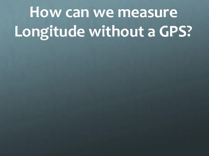 How can we measure Longitude without a GPS? 