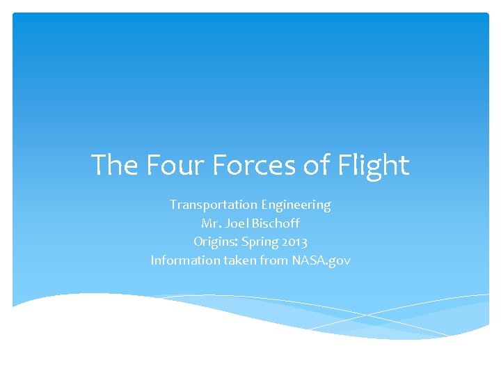 The Four Forces of Flight Transportation Engineering Mr. Joel Bischoff Origins: Spring 2013 Information