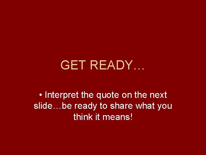 GET READY… • Interpret the quote on the next slide…be ready to share what GET READY… • Interpret the quote on the next slide…be ready to share what
