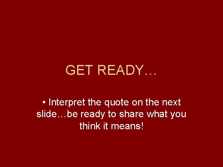 GET READY… • Interpret the quote on the next slide…be ready to share what