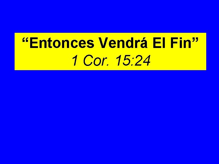 “Entonces Vendrá El Fin” 1 Cor. 15: 24 