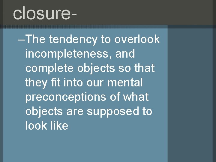 closure–The tendency to overlook incompleteness, and complete objects so that they fit into our