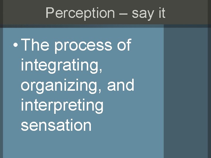 Perception – say it • The process of integrating, organizing, and interpreting sensation 