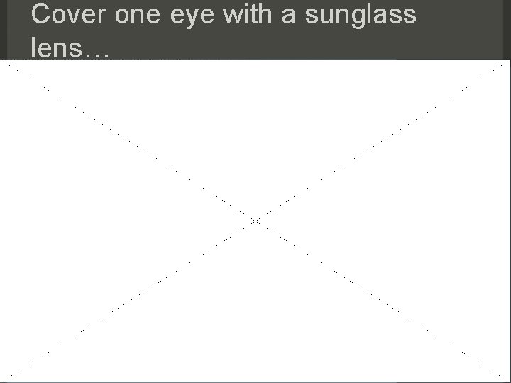 Cover one eye with a sunglass lens… 