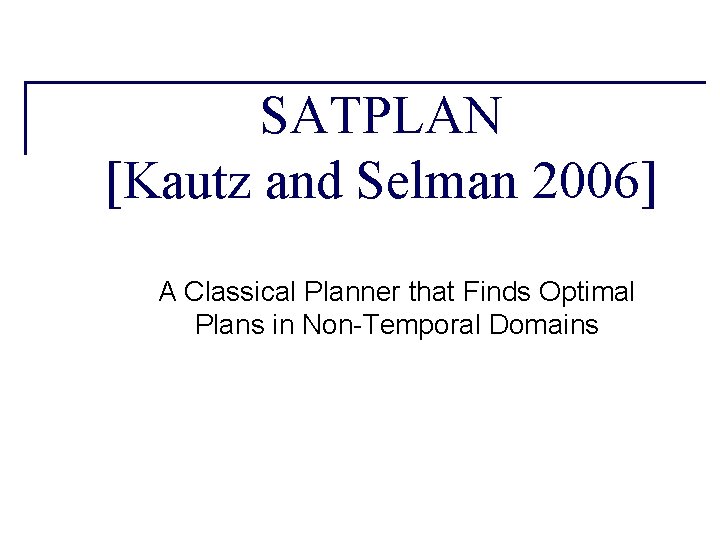 SATPLAN [Kautz and Selman 2006] A Classical Planner that Finds Optimal Plans in Non-Temporal