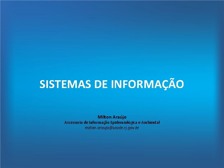 SISTEMAS DE INFORMAÇÃO Milton Araújo Assessoria de Informação Epidemiológica e Ambiental milton. araujo@saude. rj.