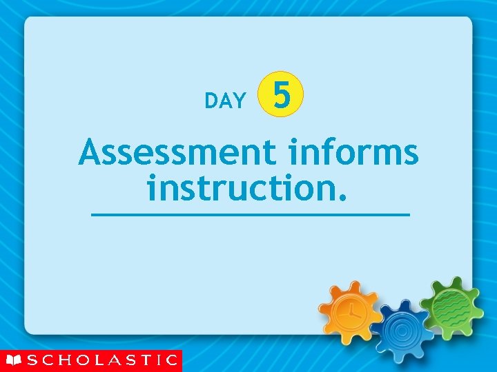 DAY 5 Assessment informs instruction. 