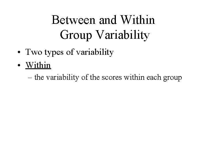 Between and Within Group Variability • Two types of variability • Within – the