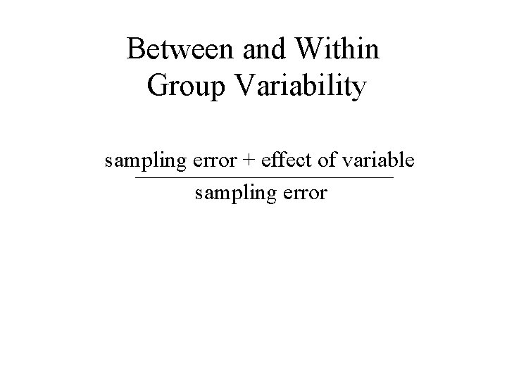 Between and Within Group Variability sampling error + effect of variable sampling error 