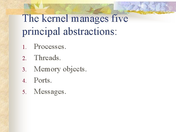 The kernel manages five principal abstractions: 1. 2. 3. 4. 5. Processes. Threads. Memory