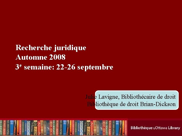 Recherche juridique Automne 2008 3 e semaine: 22 -26 septembre Julie Lavigne, Cecilia. Bibliothécaire