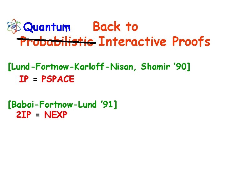 Back to Probabilistic Interactive Proofs Quantum [Lund-Fortnow-Karloff-Nisan, Shamir ’ 90] IP = PSPACE [Babai-Fortnow-Lund