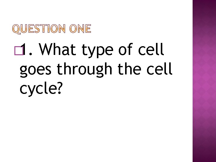 � 1. What type of cell goes through the cell cycle? 