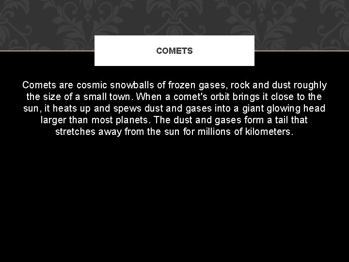COMETS Comets are cosmic snowballs of frozen gases, rock and dust roughly the size