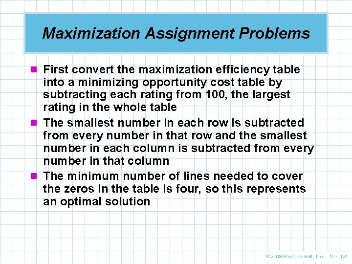Maximization Assignment Problems n First convert the maximization efficiency table into a minimizing opportunity