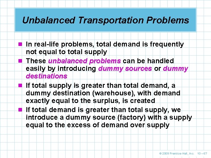 Unbalanced Transportation Problems n In real-life problems, total demand is frequently not equal to