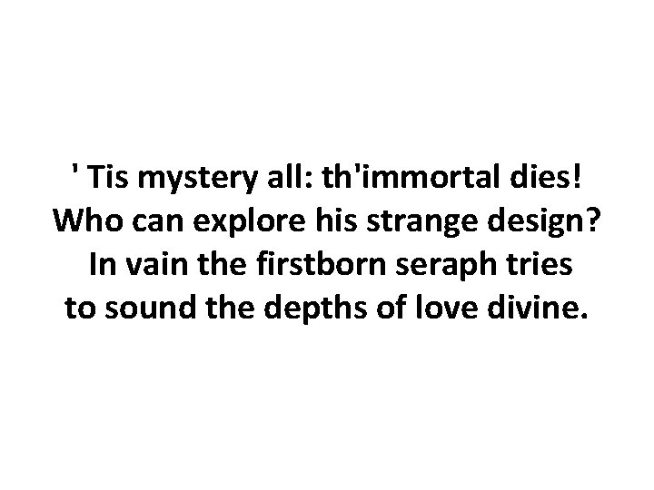 ' Tis mystery all: th'immortal dies! Who can explore his strange design? In vain