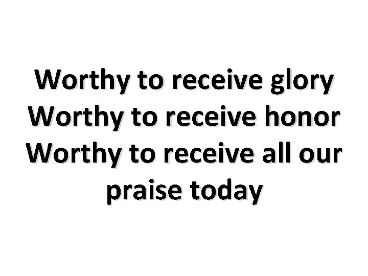Worthy to receive glory Worthy to receive honor Worthy to receive all our praise