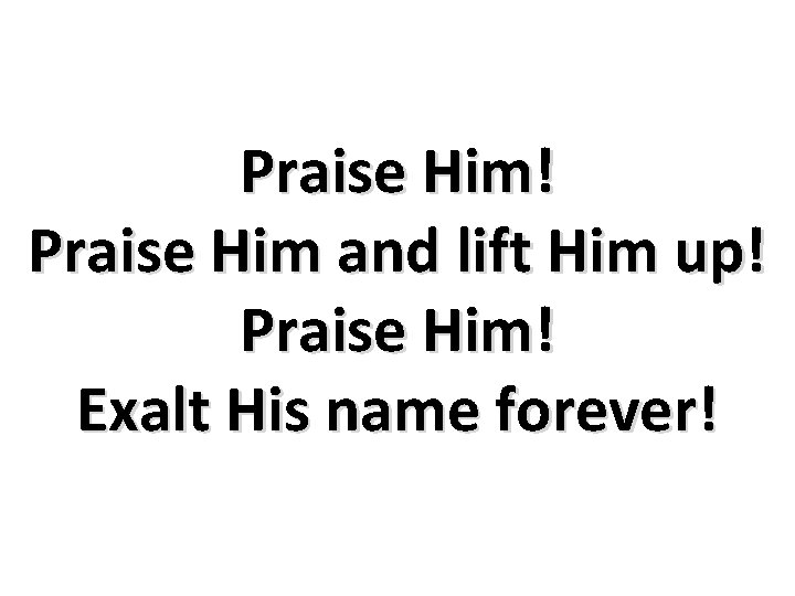 Praise Him! Praise Him and lift Him up! Praise Him! Exalt His name forever!