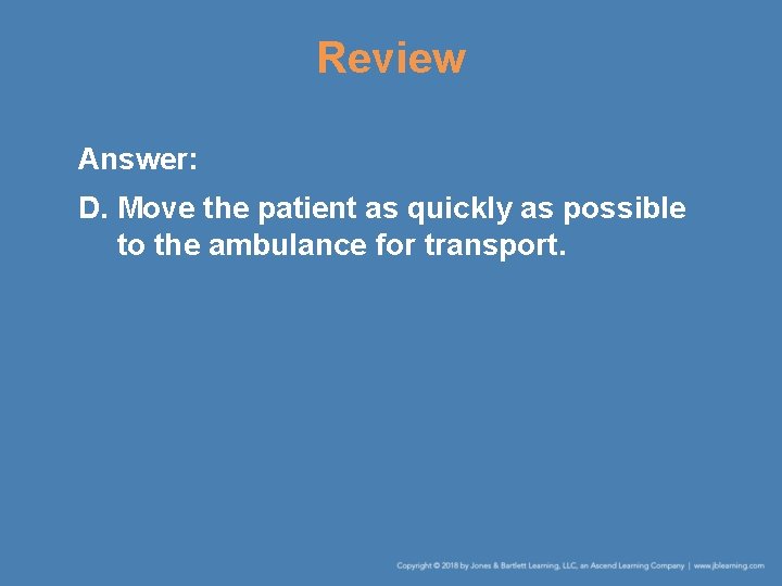 Review Answer: D. Move the patient as quickly as possible to the ambulance for