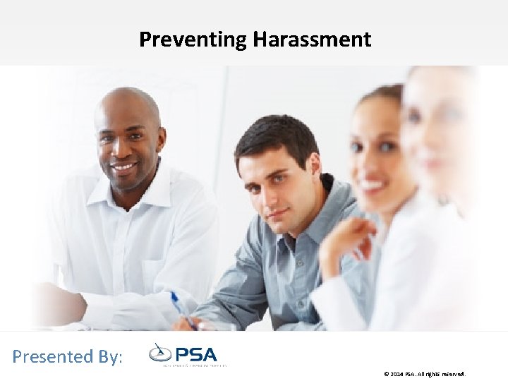 Preventing Harassment Presented By: © 2014 PSA. All rights reserved. . 