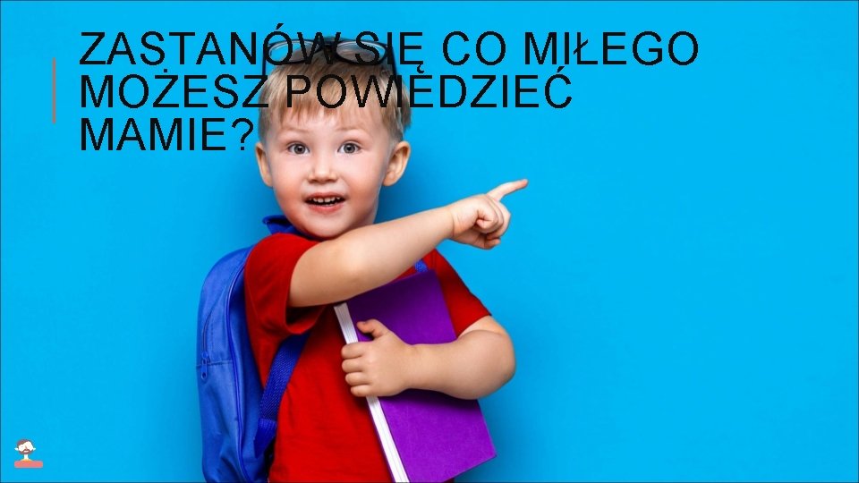 ZASTANÓW SIĘ CO MIŁEGO MOŻESZ POWIEDZIEĆ MAMIE? 