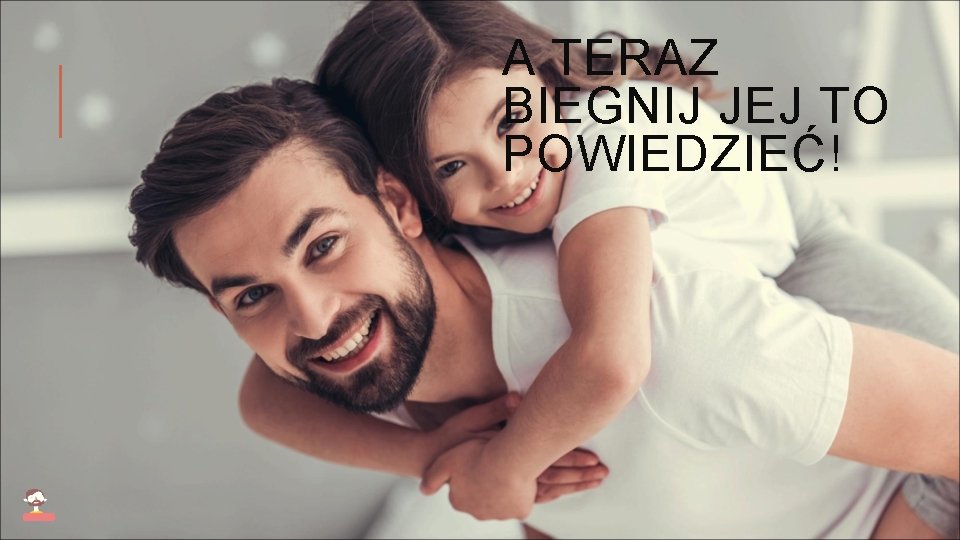 A TERAZ BIEGNIJ JEJ TO POWIEDZIEĆ! 