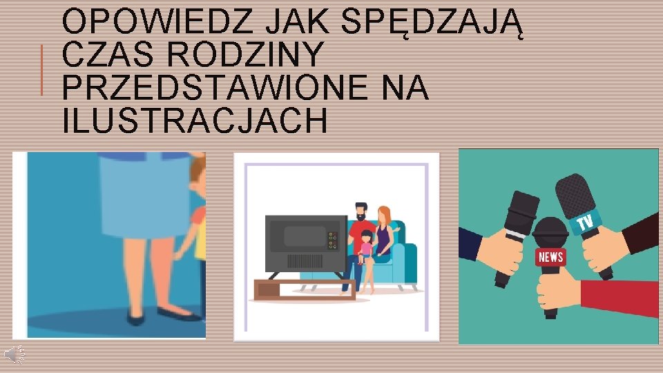 OPOWIEDZ JAK SPĘDZAJĄ CZAS RODZINY PRZEDSTAWIONE NA ILUSTRACJACH 