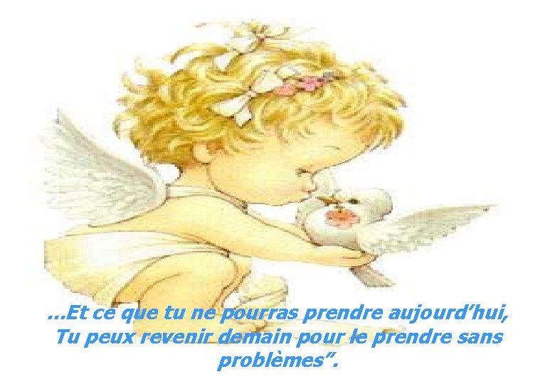 . . . Et ce que tu ne pourras prendre aujourd’hui, Tu peux revenir