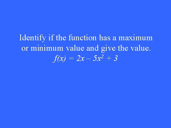 Identify if the function has a maximum or minimum value and give the value.