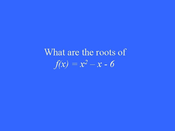What are the roots of f(x) = x 2 – x - 6 