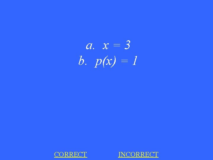 a. x = 3 b. p(x) = 1 CORRECT INCORRECT 