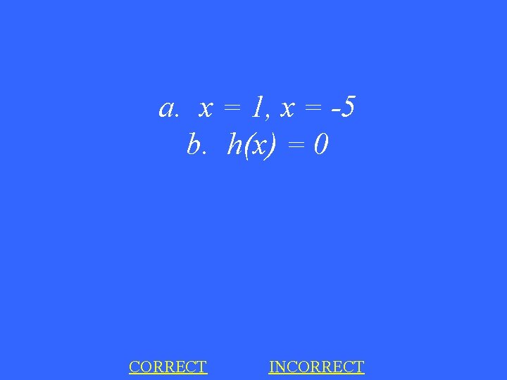 a. x = 1, x = -5 b. h(x) = 0 CORRECT INCORRECT 
