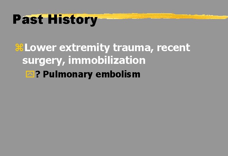 Past History z. Lower extremity trauma, recent surgery, immobilization y? Pulmonary embolism 