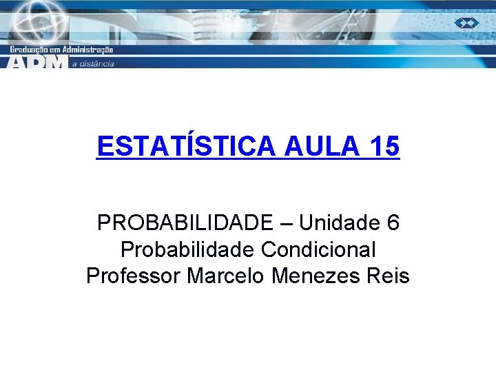 ESTATÍSTICA AULA 15 PROBABILIDADE – Unidade 6 Probabilidade Condicional Professor Marcelo Menezes Reis 1