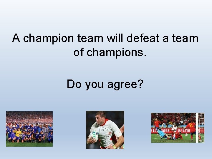 A champion team will defeat a team of champions. Do you agree? 