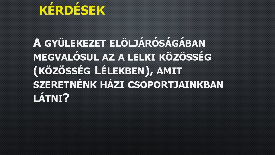 KÉRDÉSEK A GYÜLEKEZET ELÖLJÁRÓSÁGÁBAN MEGVALÓSUL AZ A LELKI KÖZÖSSÉG (KÖZÖSSÉG LÉLEKBEN), AMIT SZERETNÉNK HÁZI