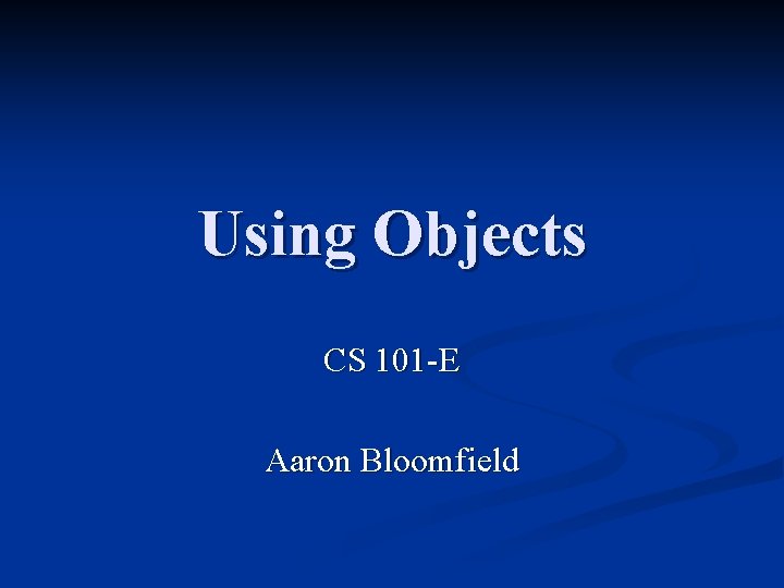 Using Objects CS 101 -E Aaron Bloomfield 