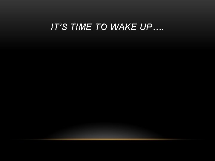 IT’S TIME TO WAKE UP…. 