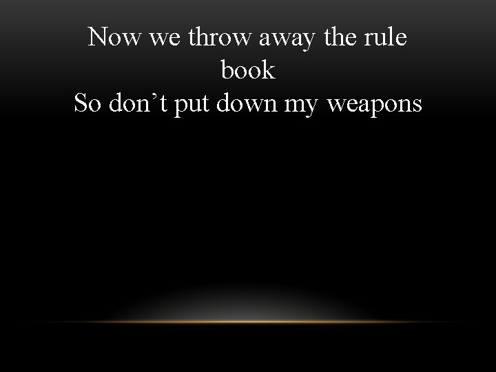 Now we throw away the rule book So don’t put down my weapons 