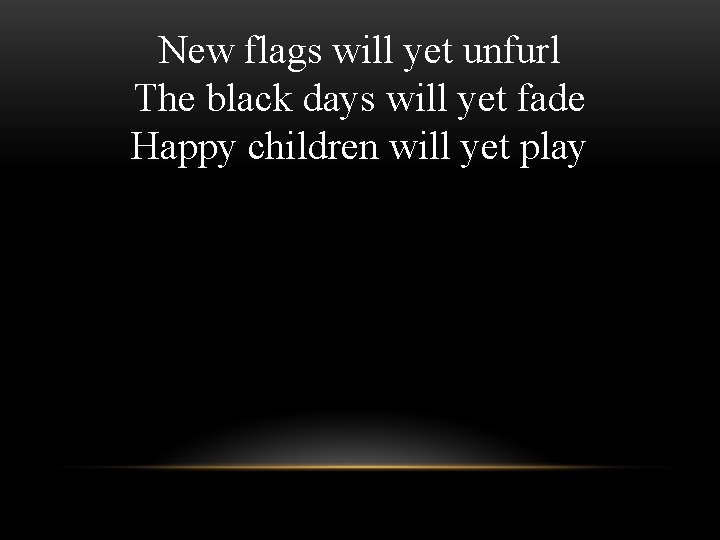 New flags will yet unfurl The black days will yet fade Happy children will